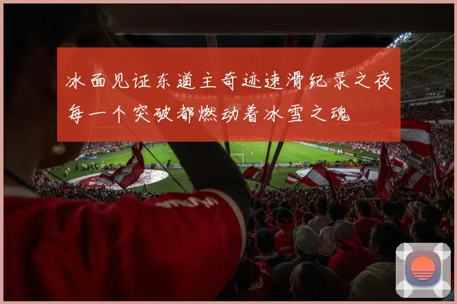 冰面见证东道主奇迹速滑纪录之夜每一个突破都燃动着冰雪之魂
